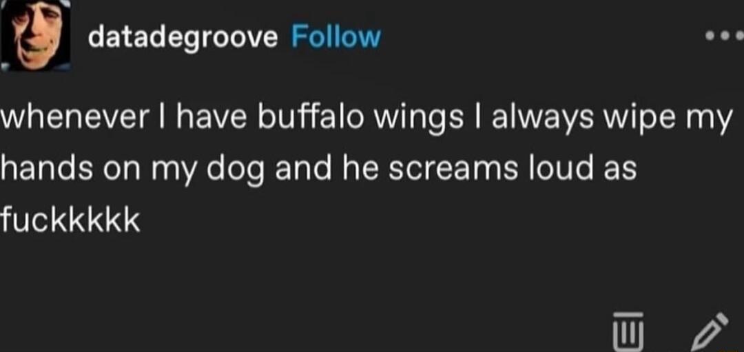 datadegroove Follow whenever have buffalo wings always wipe my hands on my dog and he screams loud as fuckkkkk El S