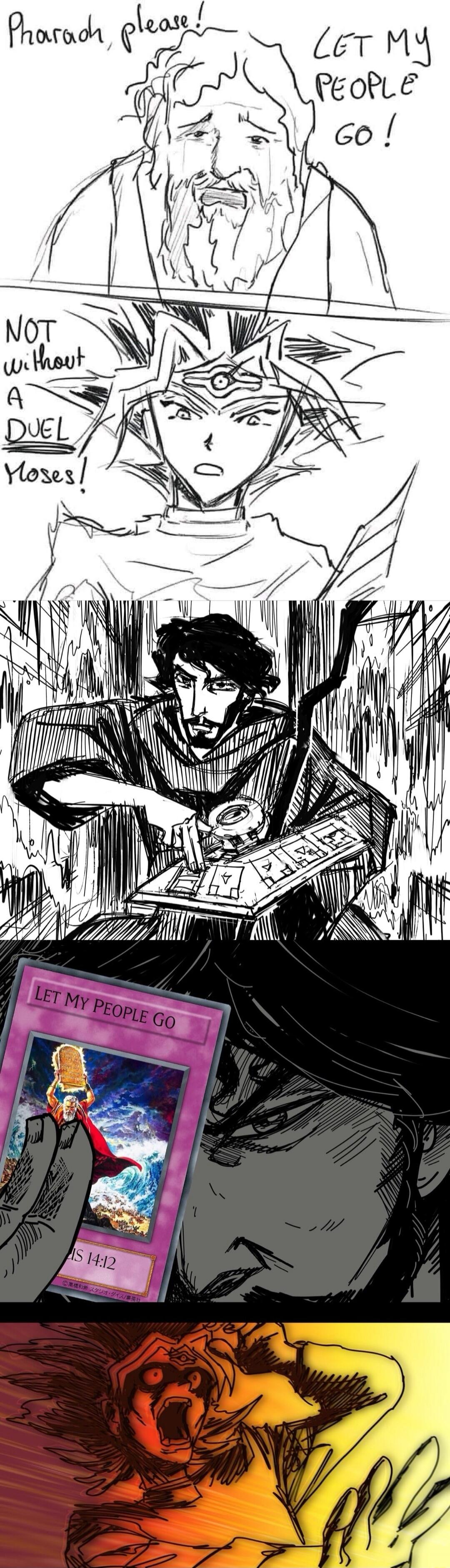 Pharaoh, please! LET MY PEOPLE GO! NOT WITHOUT A DUEL Moses! LET MY PEOPLE GO