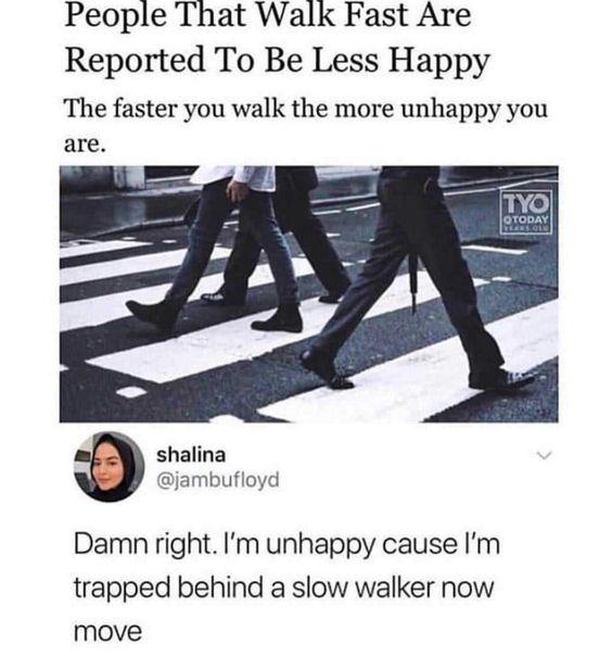 People That Walk Fast Are Reported To Be Less Happy The faster you walk the more unhappy you are shalina jambufloyd Damn right Im unhappy cause Im trapped behind a slow walker now move