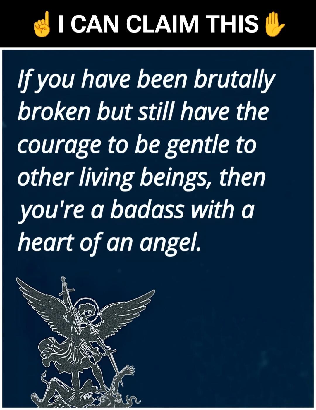 I CAN CLAIM THIS
If you have been brutally broken but still have the courage to be gentle to other living beings, then you're a badass with a heart of an angel.