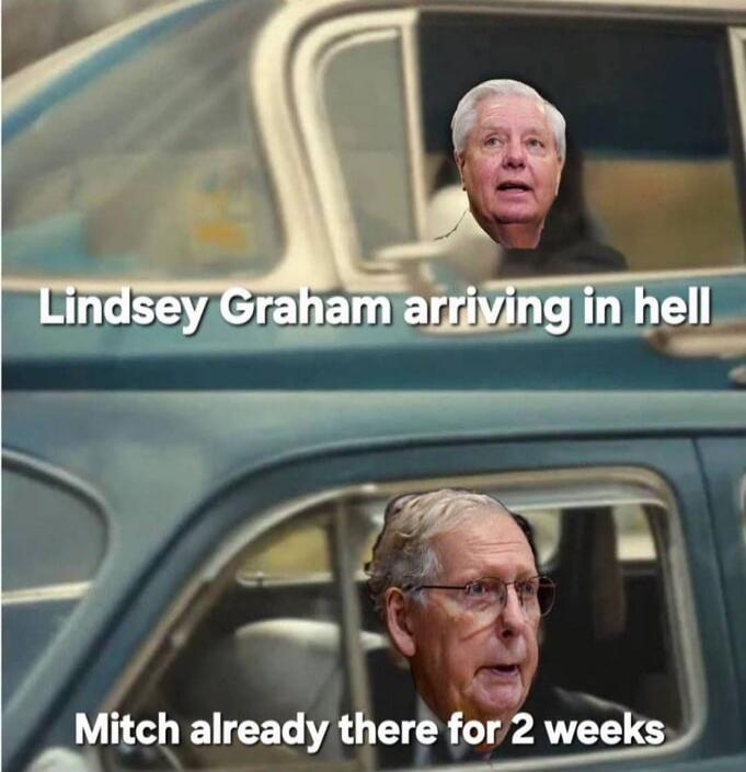 Lindsey Graham arriving in hell. Mitch already there for 2 weeks.
