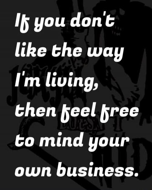 If you don't like the way I'm living, then feel free to mind your own business.