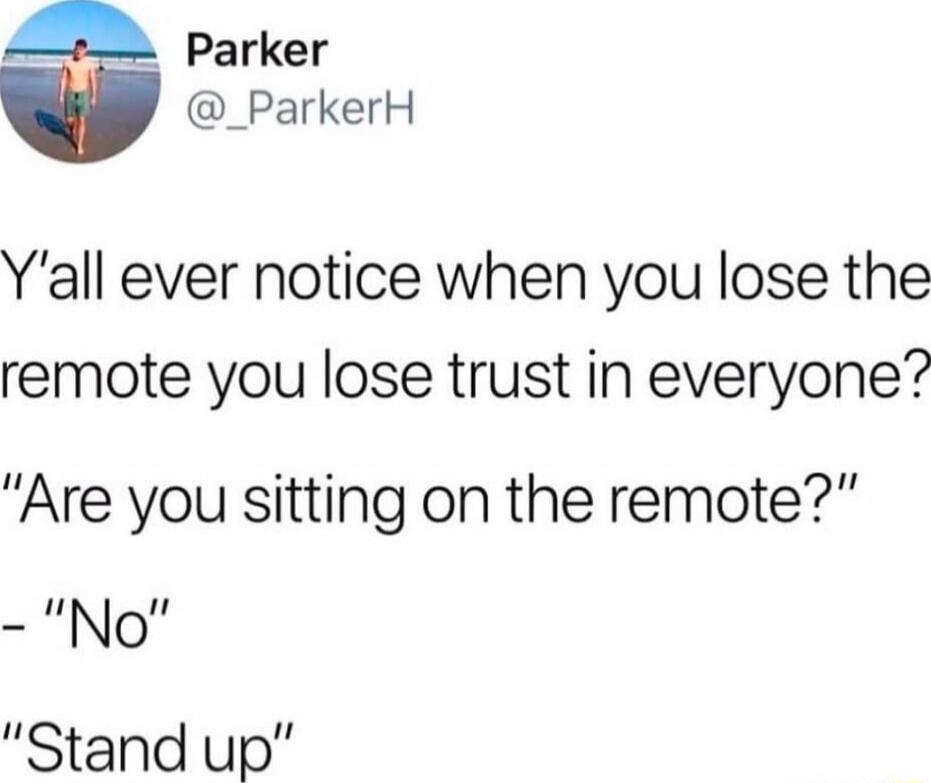 Y'all ever notice when you lose the remote you lose trust in everyone? 