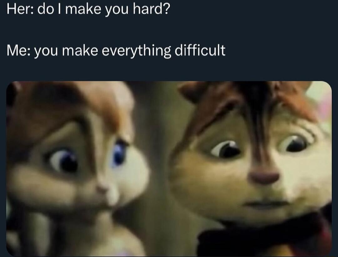 Her do make you hard Me you make everything difficult L