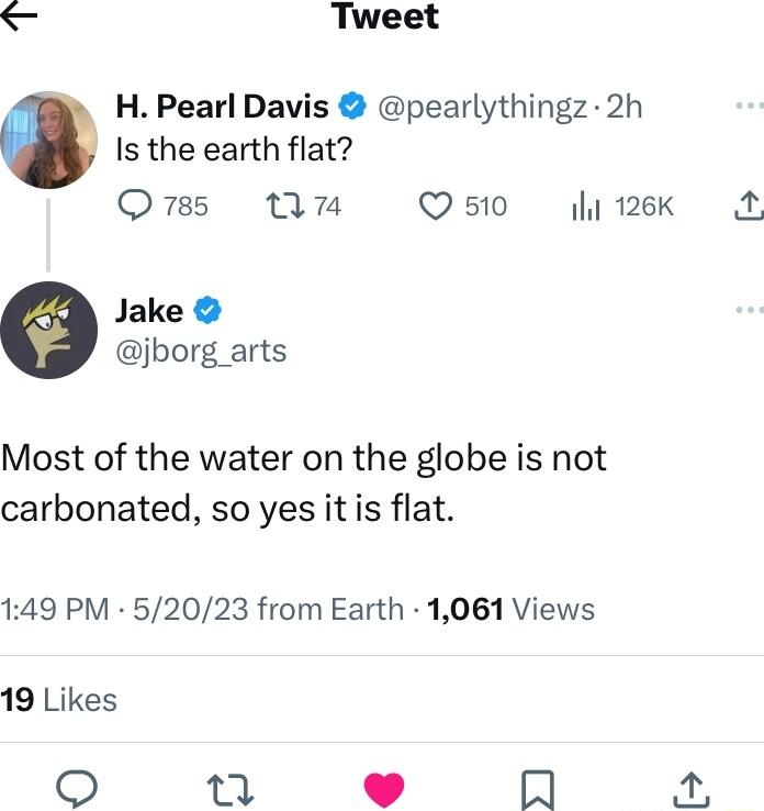 Tweet H Pearl Davis pearlythingz 2h Is the earth flat Qs Min Q 510 il 126K Jake jborg_arts Most of the water on the globe is not carbonated so yes itis flat 149 PM 52023 from Earth 1061 Views 19 Likes Q 9 W 2