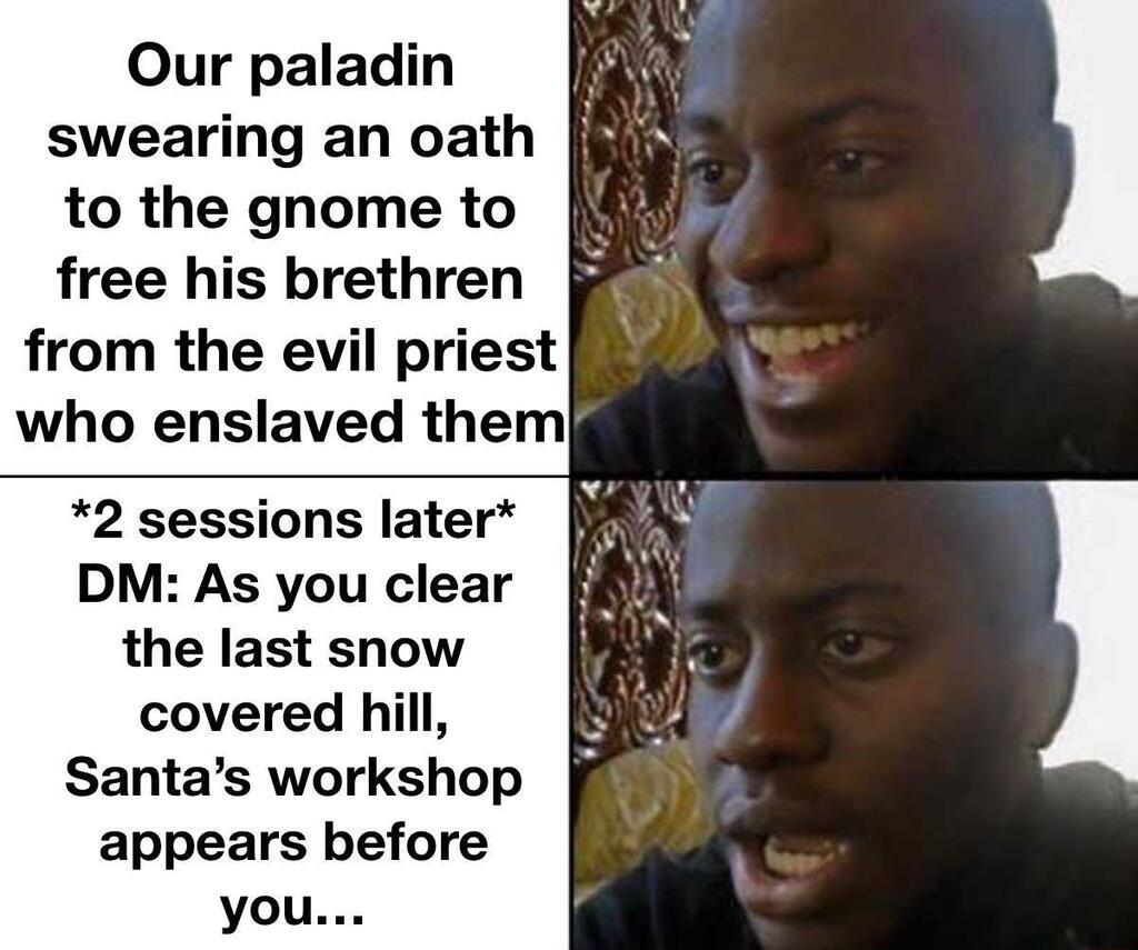 Our paladin swearing an oath to the gnome to free his brethren from the evil priest who enslaved them 2 sessions later DM As you clear the last snow covered hill Santas workshop appears before you