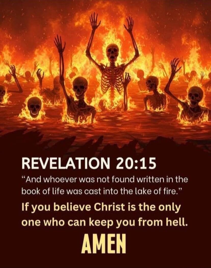 REVELATION 20:15 “And whoever was not found written in the book of life was cast into the lake of fire.” If you believe Christ is the only one who can keep you from hell. AMEN