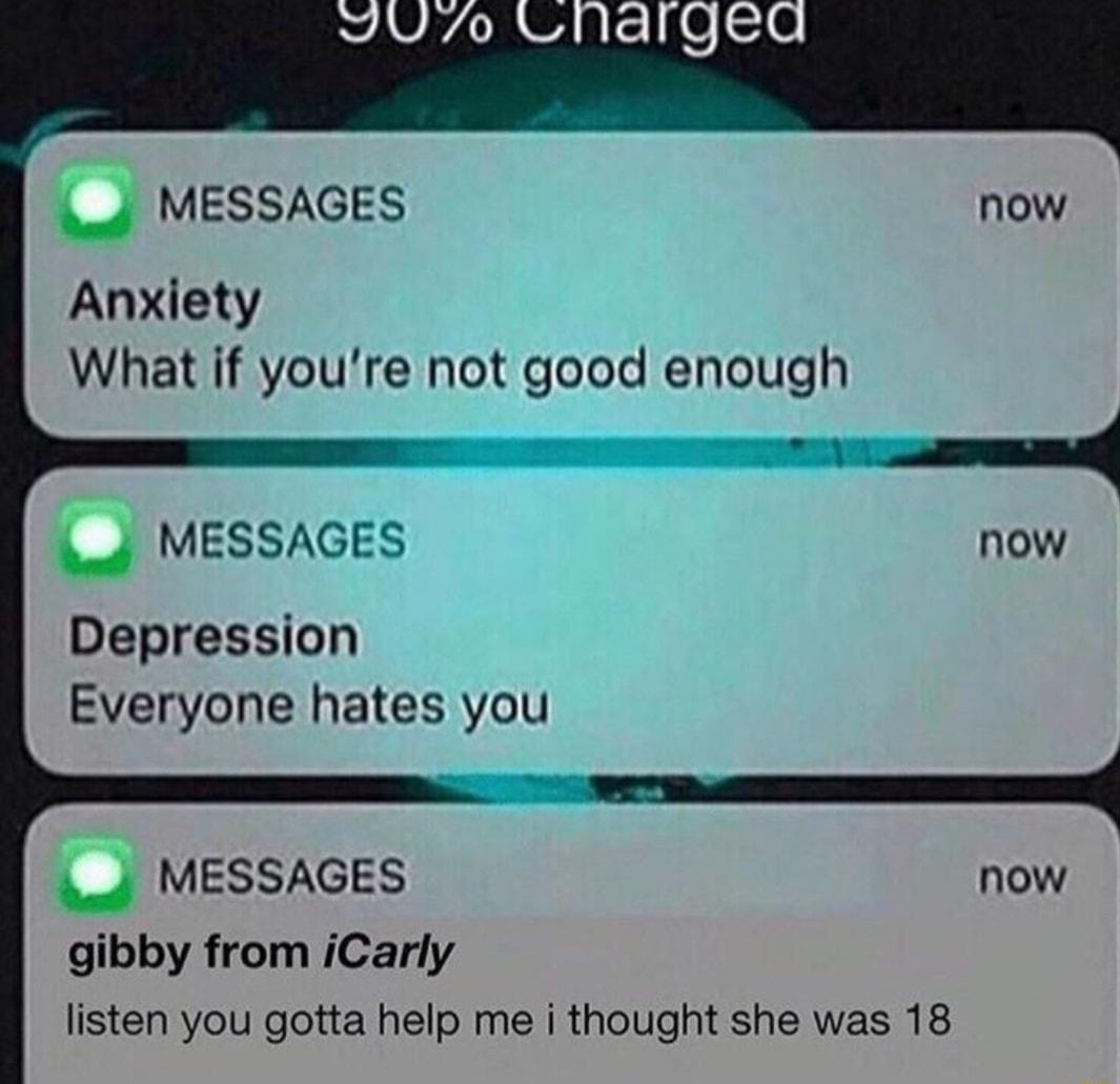 4 MESSAGES Anxiety What if youre not good enough L4 MESSAGES Depression Everyone hates you u MESSAGES now gibby from iCarly listen you gotta help me i thought she was 18