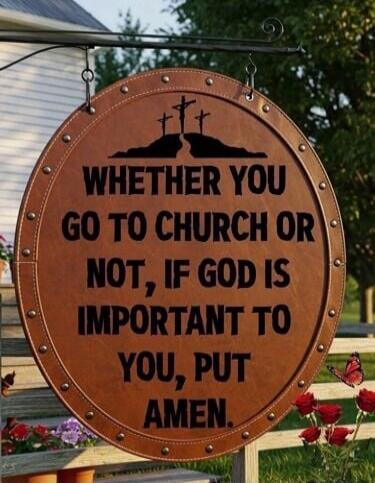 WHETHER YOU GO TO CHURCH OR NOT, IF GOD IS IMPORTANT TO YOU, PUT AMEN.