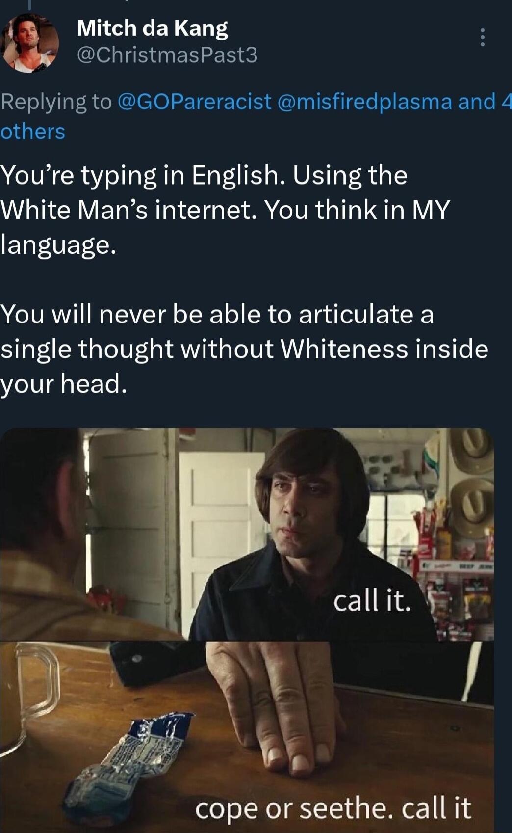 i Mitch da Kang GBI GENER Replying to GOPareracist misfiredplasma and 4 others Youre typing in English Using the White Mans internet You think in MY ENVETL You will never be able to articulate a single thought without Whiteness inside your head cope or seethe call it