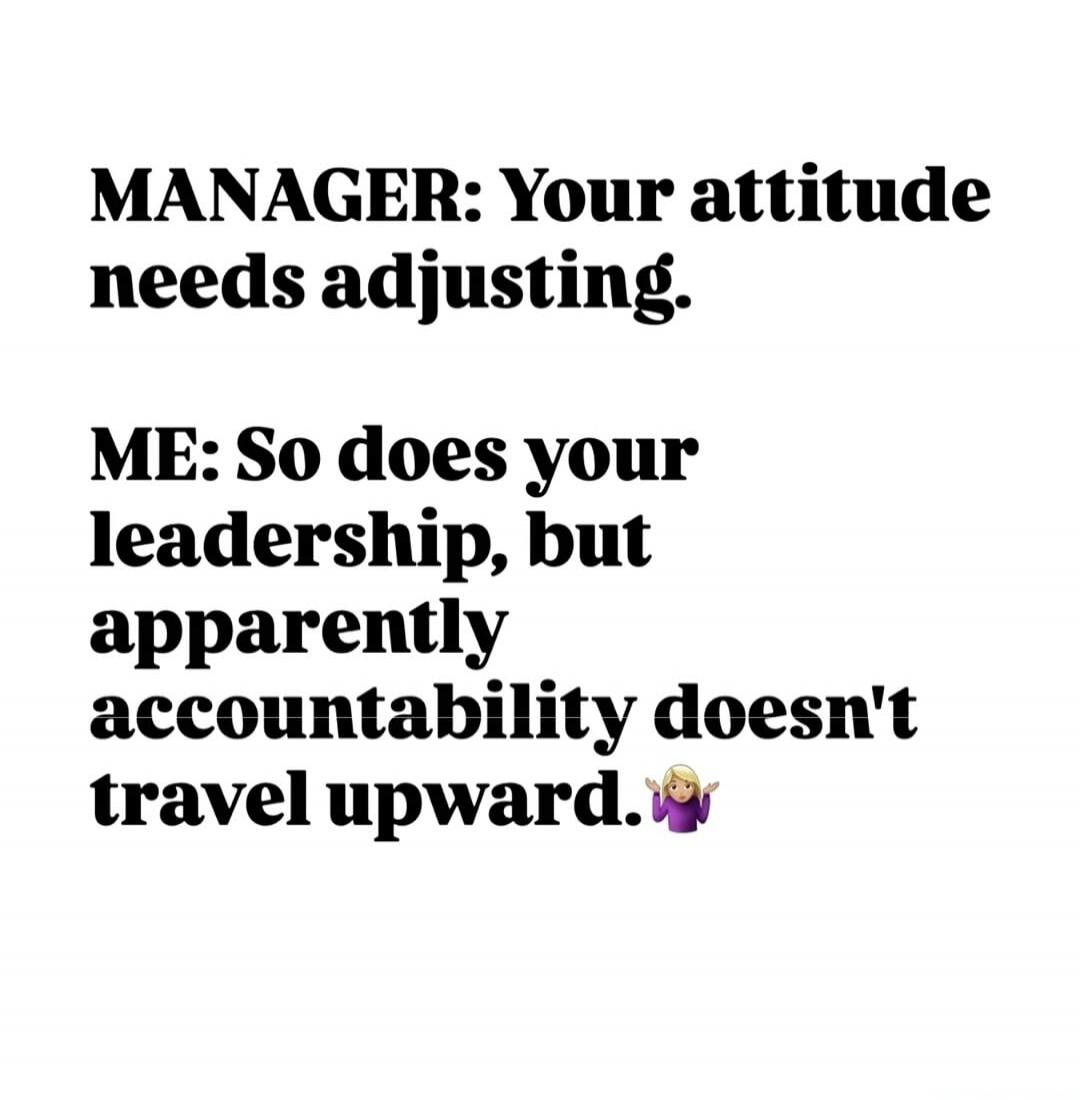 MANAGER: Your attitude needs adjusting. ME: So does your leadership, but apparently accountability doesn't travel upward. 🤷‍♀️