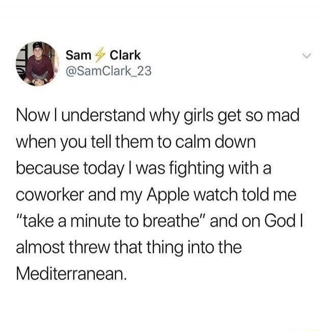 Sam Clark @SamClark_23 Now I understand why girls get so mad when you tell them to calm down because today I was fighting with a coworker and my Apple watch told me 