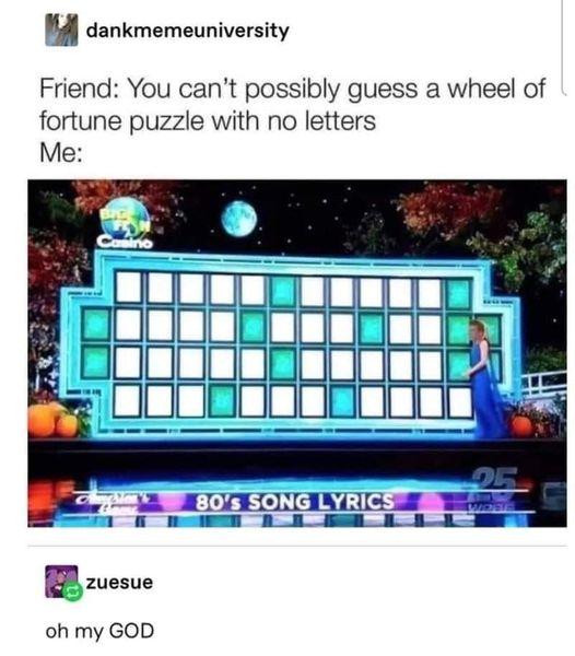 M dankmemeuniversity Friend You cant possibly guess a wheel of fortune puzzle with no letters 80s SONGLYRICS pomen 0N el L 8L zuesue oh my GOD