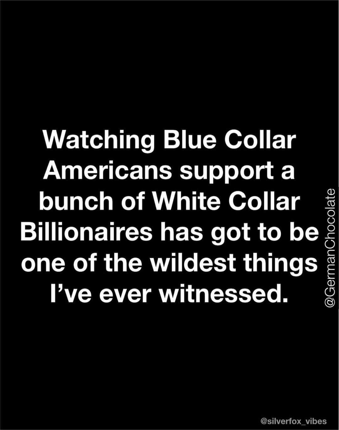 Watching Blue Collar Americans support a bunch of White Collar Billionaires has got to be one of the wildest things I’ve ever witnessed. @GermanChocolate @silverfox_vibes