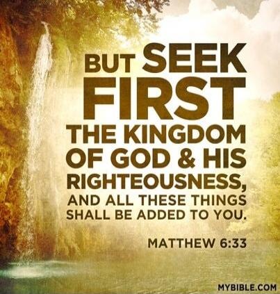 BUT SEEK FIRST THE KINGDOM OF GOD & HIS RIGHTEOUSNESS, AND ALL THESE THINGS SHALL BE ADDED TO YOU. MATTHEW 6:33
