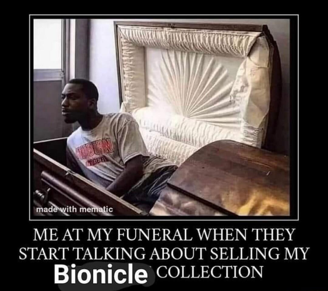 ME AT MY FUNERAL WHEN THEY START TALKING ABOUT SELLING MY Bionicle COLLECTION