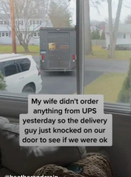 My wife didnt order s anything from UPS S R yesterday so the delivery guy just knocked on our door to see if we were ok
