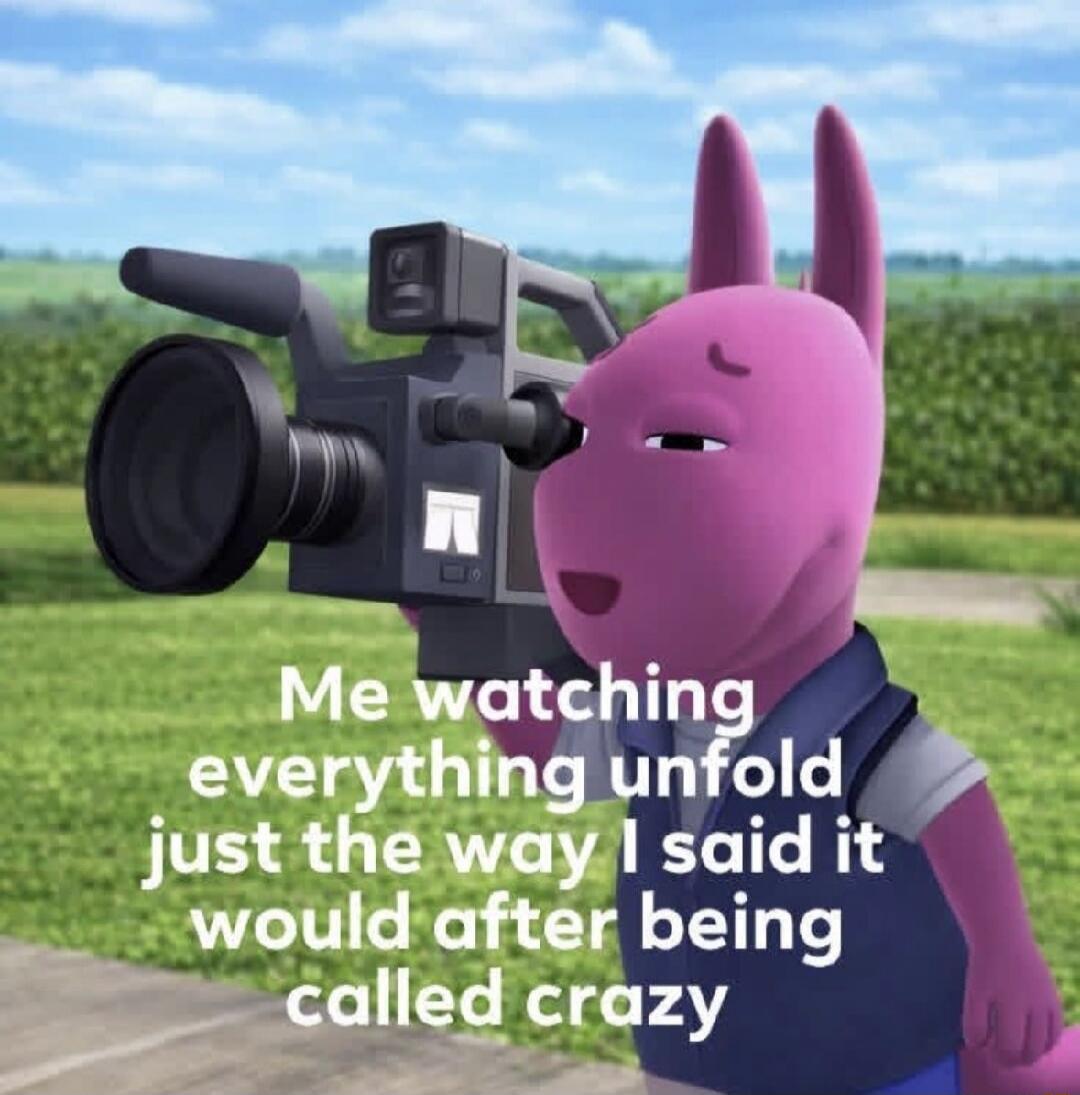 Me watching everything unfold just the way I said it would after being called crazy
