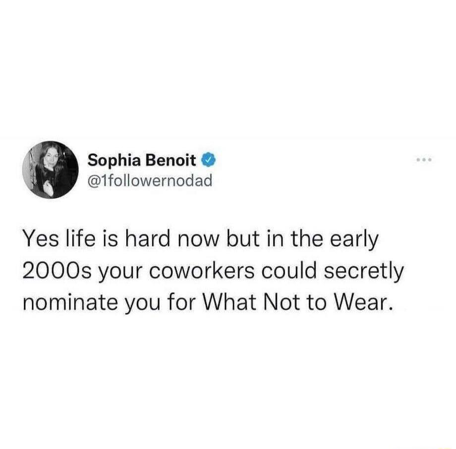 Sophia Benoit tfollowernodad Yes life is hard now but in the early 2000s your coworkers could secretly nominate you for What Not to Wear