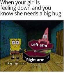 When your girl Is feeling down and you know she needs a big hug 4 Left arm Right arm