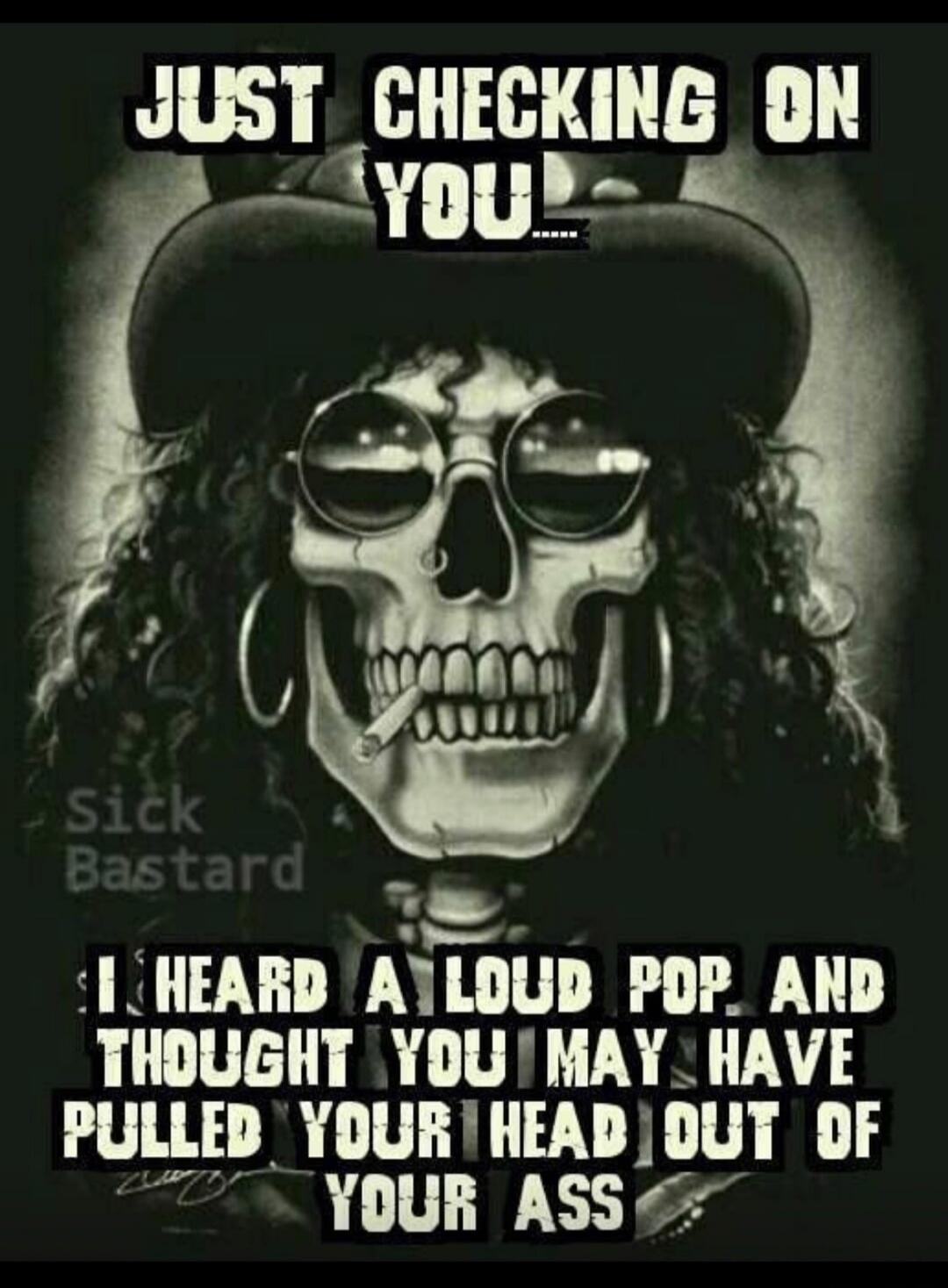 JUST CHECKING ON YOU..... Sick Bastard I HEARD A LOUD POP AND THOUGHT YOU MAY HAVE PULLED YOUR HEAD OUT OF YOUR ASS