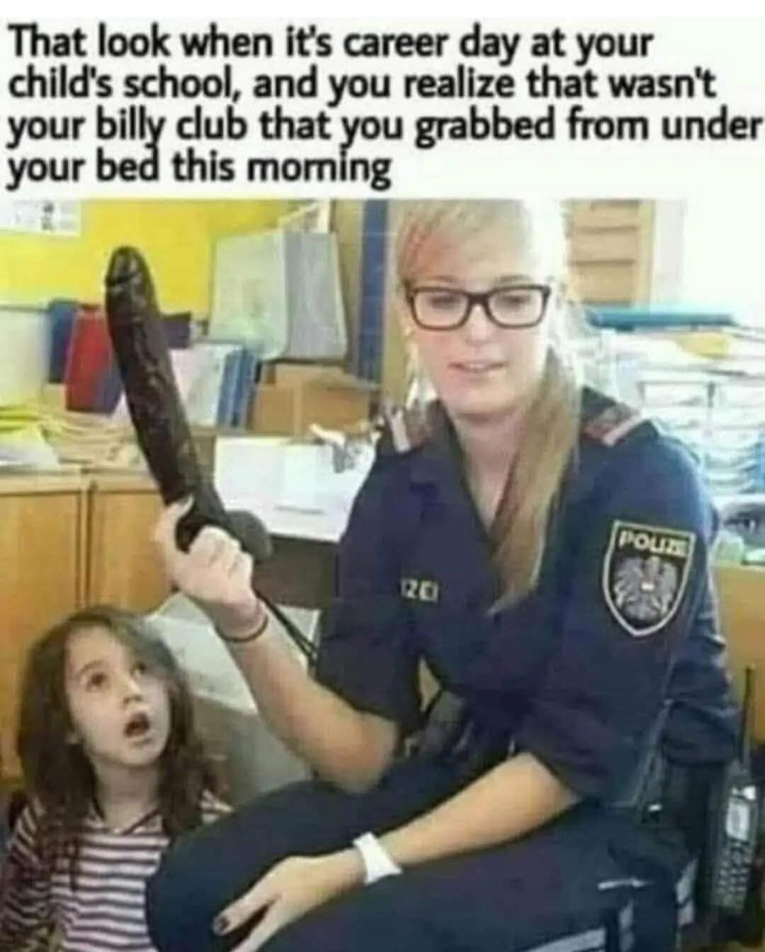 That look when it's career day at your child's school, and you realize that wasn't your billy club that you grabbed from under your bed this morning