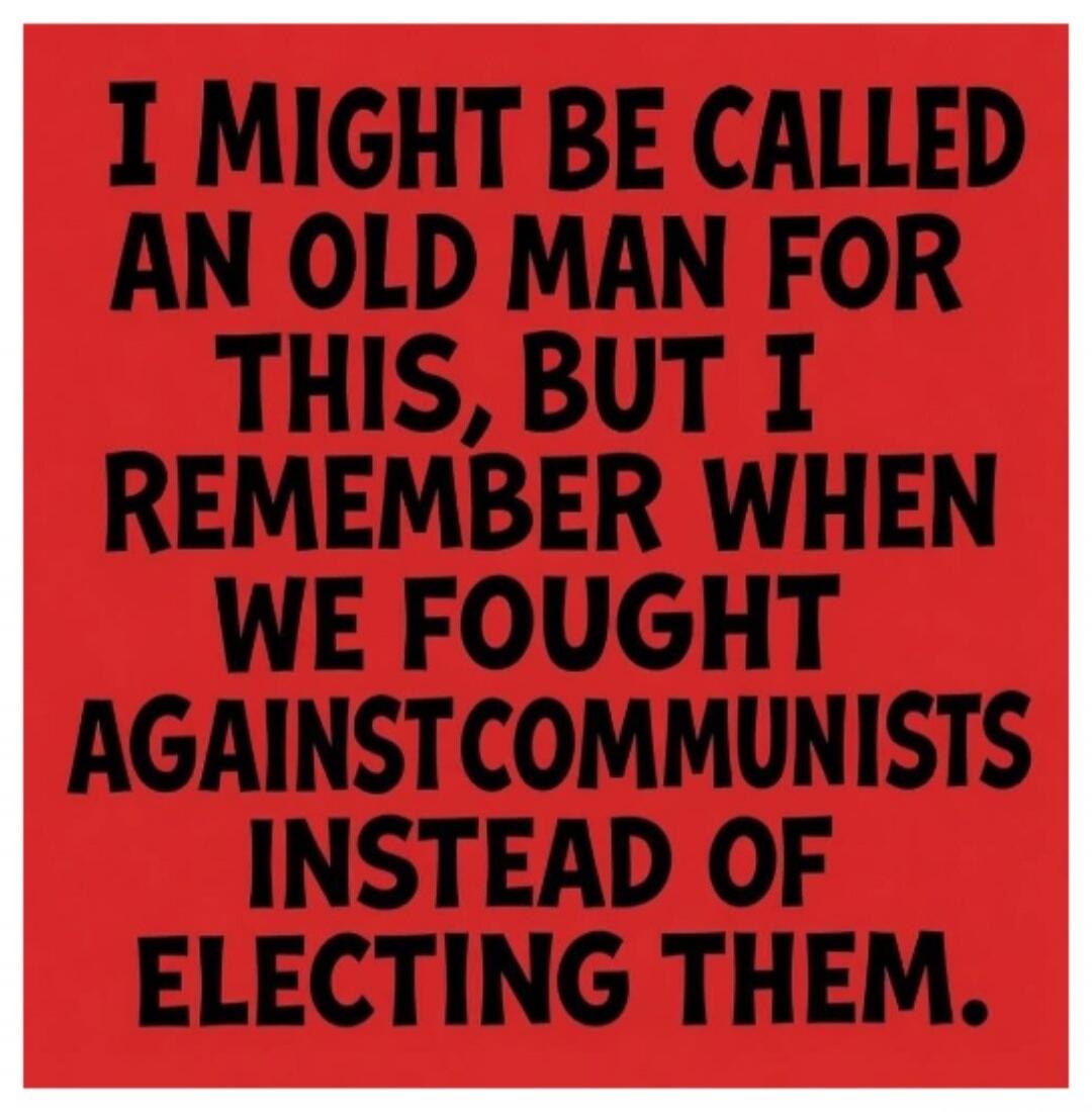 I might be called an old man for this, but I remember when we fought against communists instead of electing them.