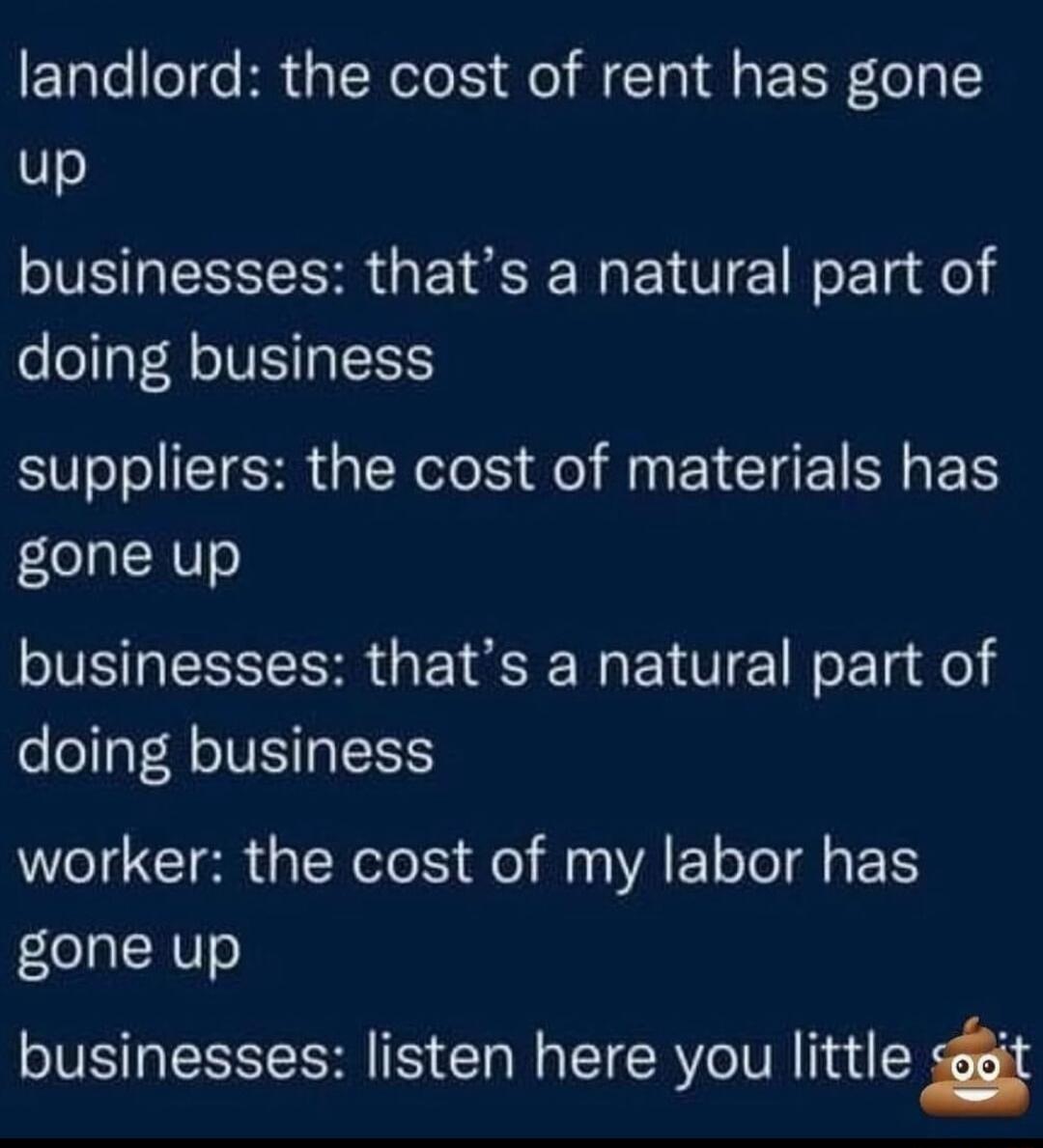 landlord the cost of rent has gone up businesses thats a natural part of doing business suppliers the cost of materials has gone up businesses thats a natural part of doing business worker the cost of my labor has gone up businesses listen here you Iittle