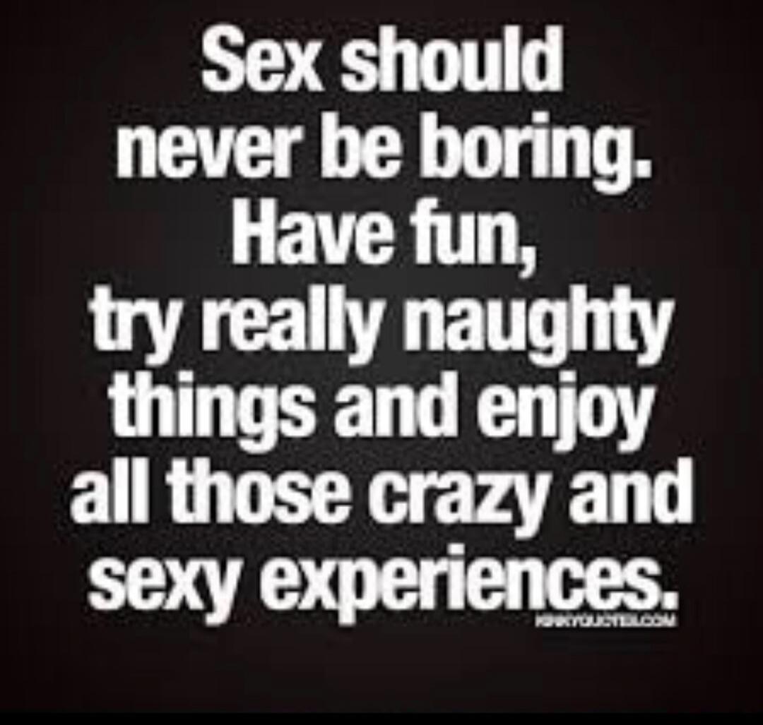 Sex should never be boring. Have fun, try really naughty things and enjoy all those crazy and sexy experiences.