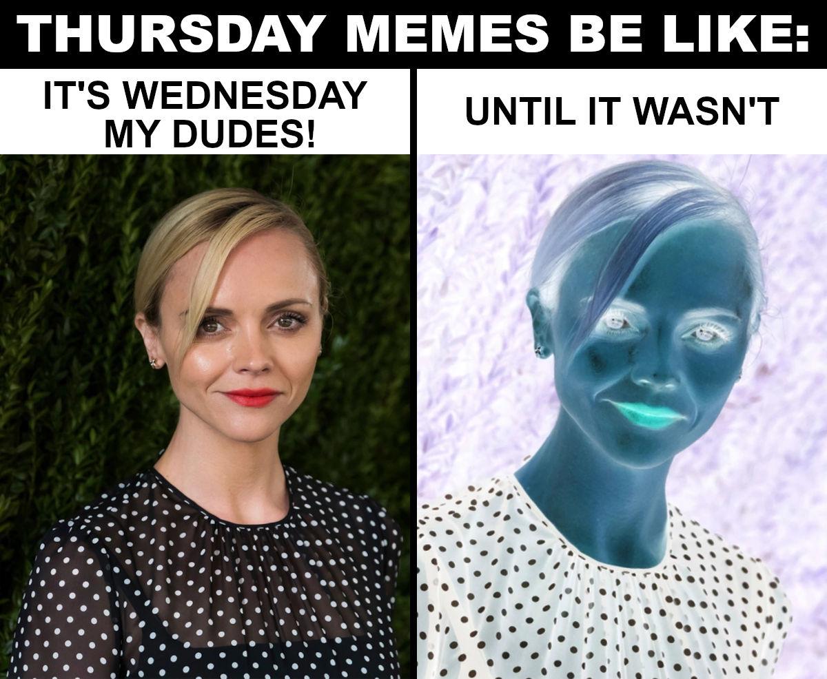 THURSDAY MEMES BE LIKE ITS WEDNESDAY MY DUDES UNTIL IT WASNT