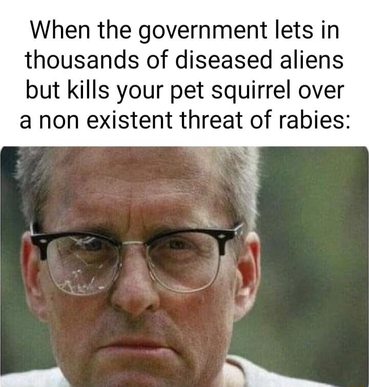 When the government lets in thousands of diseased aliens but kills your pet squirrel over a non existent threat of rabies