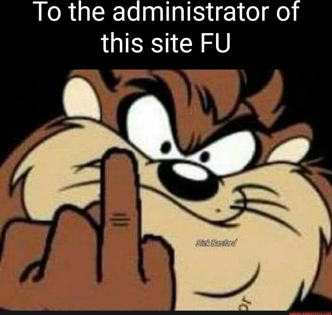 To the administrator of this site FU Sick Bastard