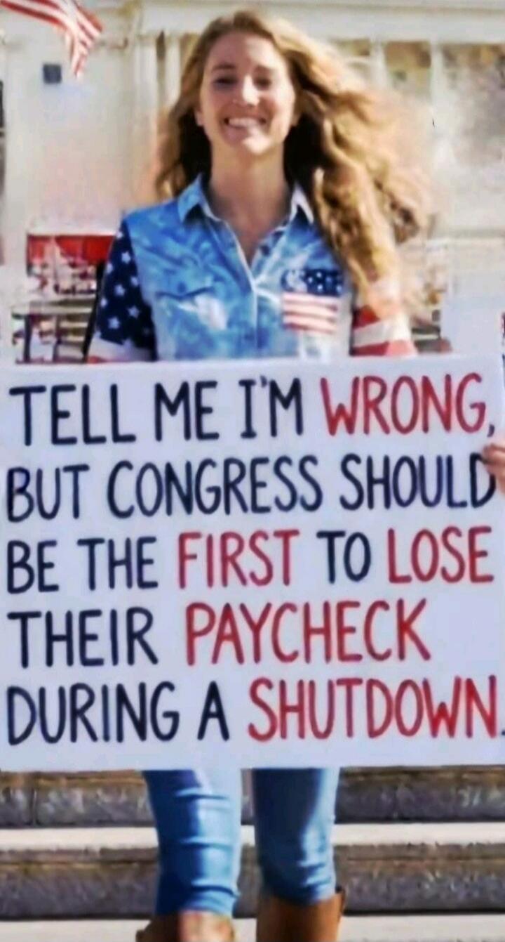 TELL ME I'M WRONG, BUT CONGRESS SHOULD BE THE FIRST TO LOSE THEIR PAYCHECK DURING A SHUTDOWN.