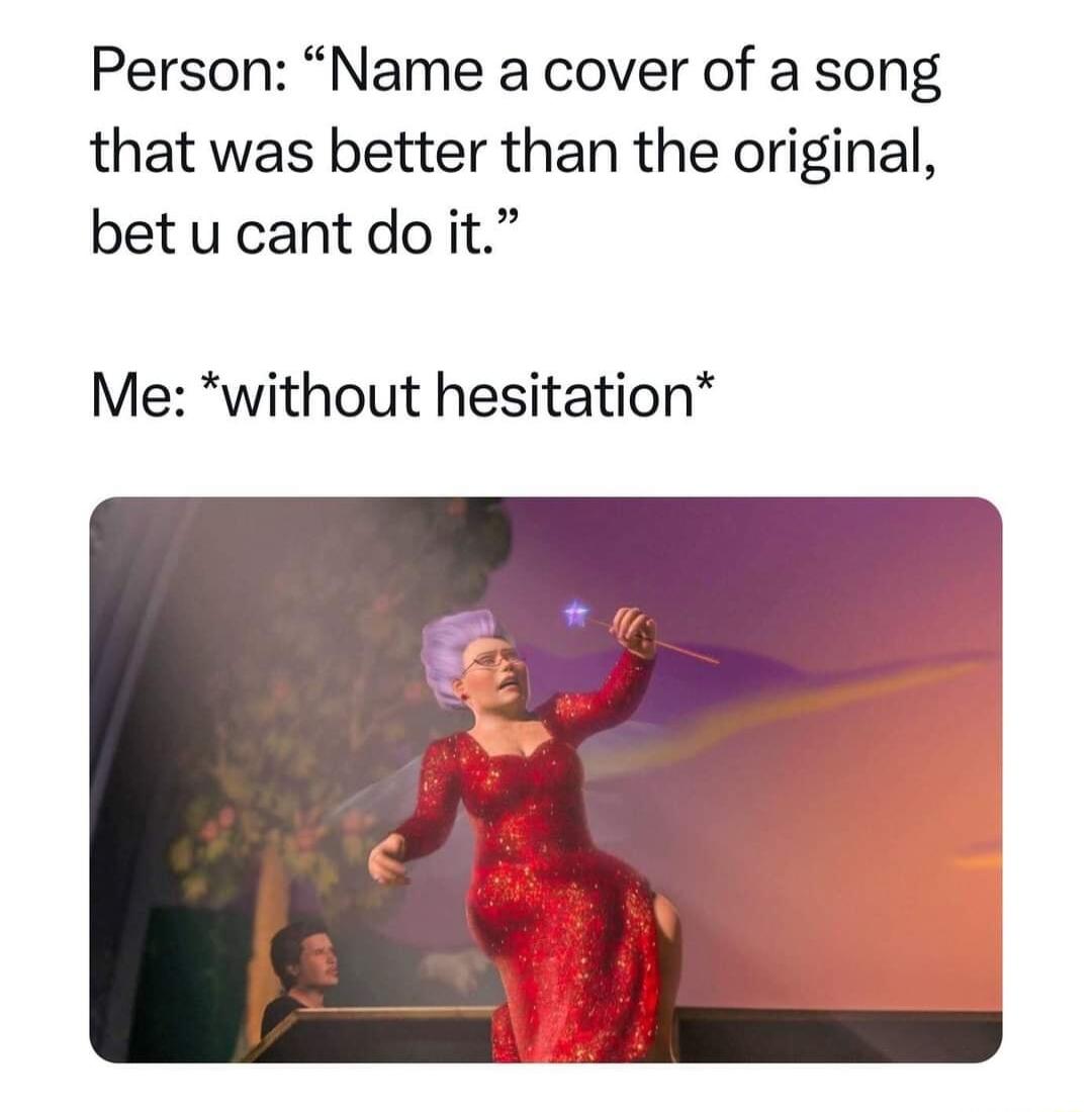 Person Name a cover of a song that was better than the original betucantdoit Me without hesitation