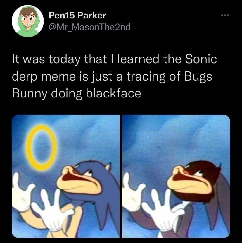 Pen15 Parker 1 I V Yo TN N TV Te It was today that learned the Sonic derp meme is just a tracing of Bugs Bunny doing blackface