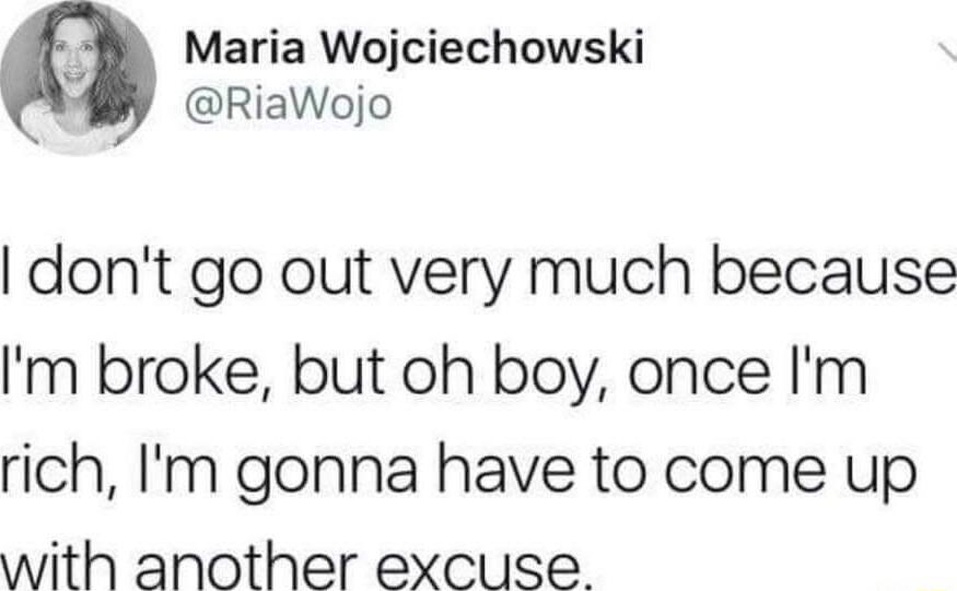 Maria Wojciechowski RiaWojo dont go out very much because m broke but oh boy once Im rich Im gonna have to come up with another excuse
