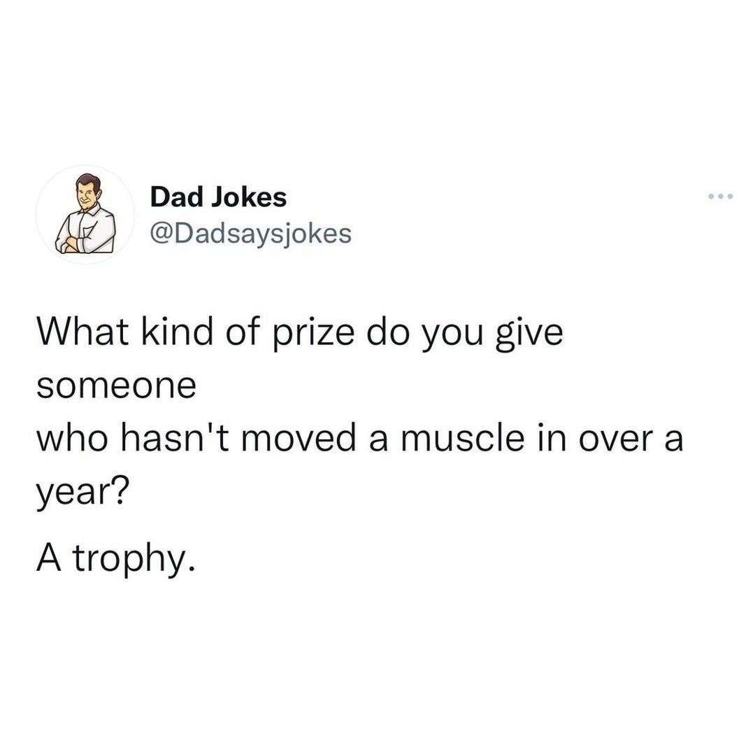 Dad Jokes Dadsaysjokes What kind of prize do you give someone who hasnt moved a muscle in over a year A trophy
