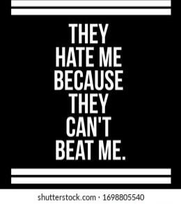 THEY HATE ME BECAUSE THEY CAN'T BEAT ME.