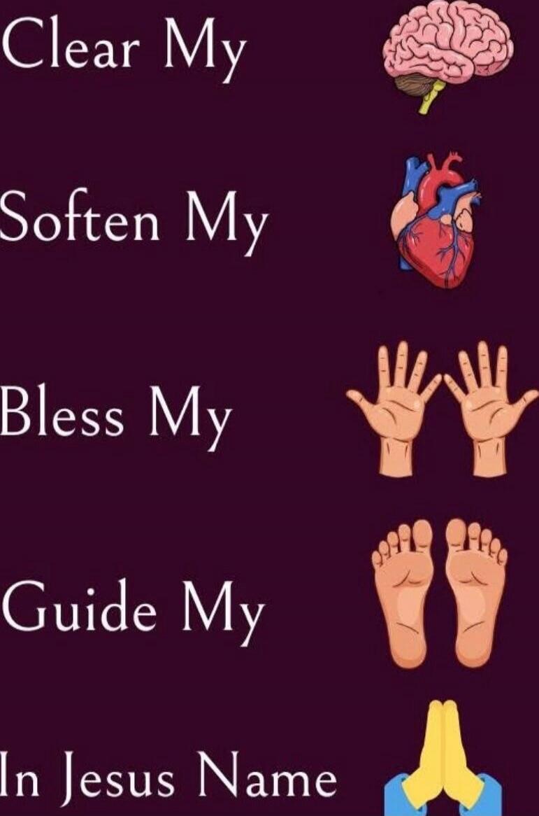 Clear My 🧠 (brain) Soften My ❤️ (heart) Bless My 🙌🙌 (hands) Guide My 👣👣 (feet) In Jesus Name 🙏