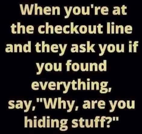 When you're at the checkout line and they ask you if you found everything, say, 