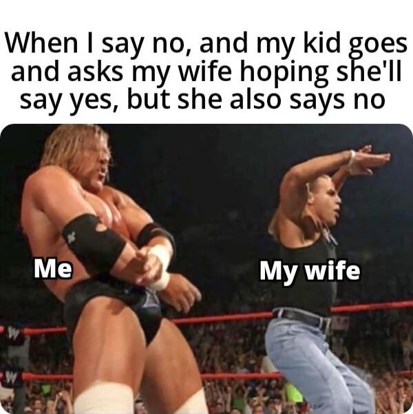 When I say no, and my kid goes and asks my wife hoping she'll say yes, but she also says no