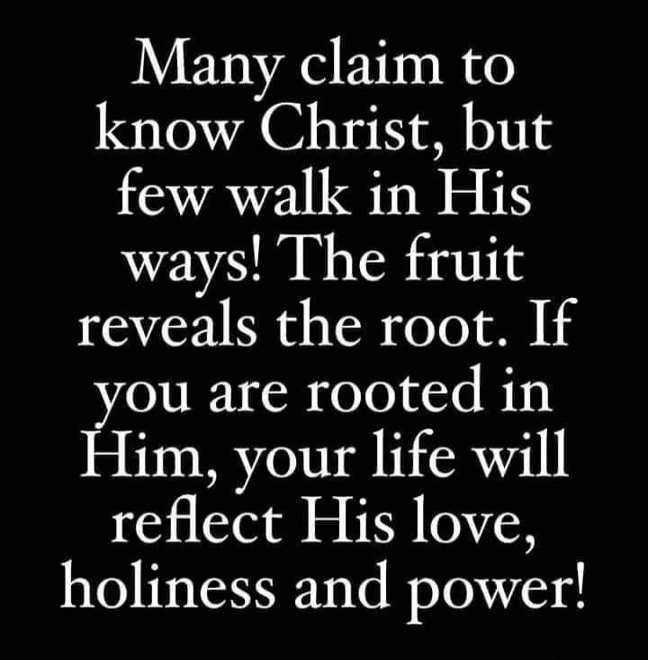 Many claim to know Christ, but few walk in His ways! The fruit reveals the root. If you are rooted in Him, your life will reflect His love, holiness and power!
