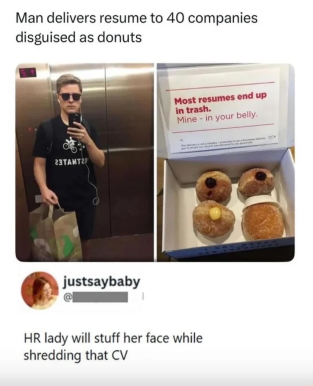 Man delivers resume to 40 companies disguised as donuts. Most resumes end up in trash. Mine - in your belly. HR lady will stuff her face while shredding that CV.