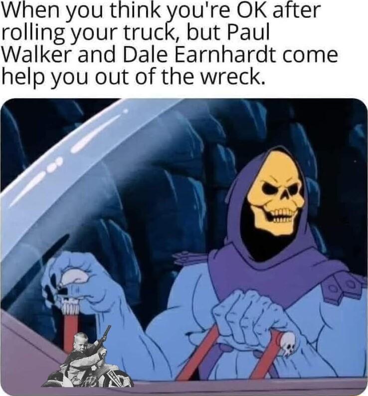 oure OK after rolling your truck but Paul Walker and Dale Earnhardt come help you out of the wreck