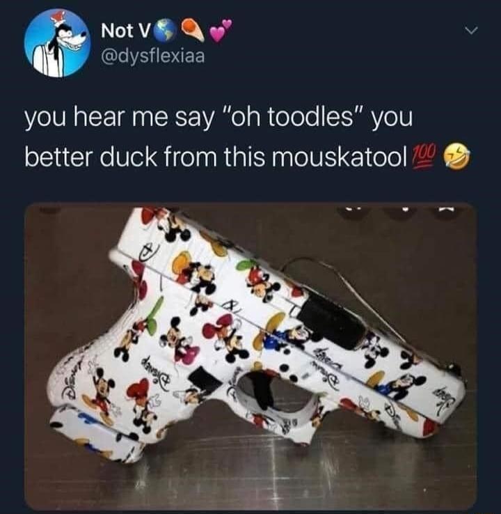 Not V Q o dysflexiaa you hear me say oh toodles you better duck from this mouskatool