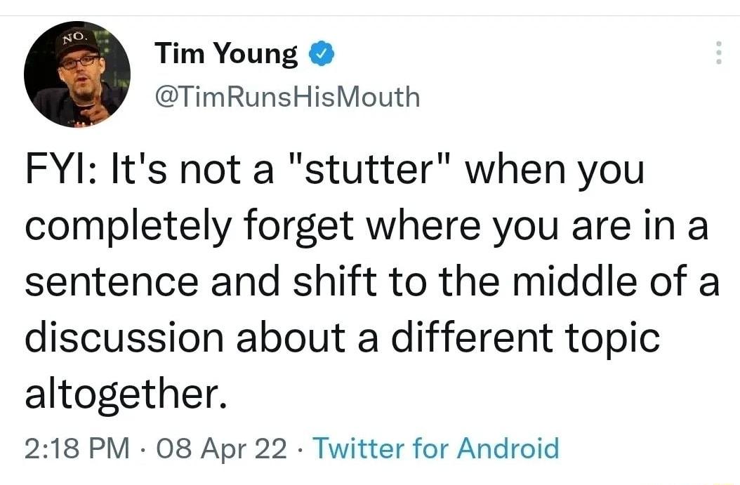 Tim Young TimRunsHisMouth FYI Its not a stutter when you completely forget where you are in a sentence and shift to the middle of a discussion about a different topic altogether 218 PM 08 Apr 22 Twitter for Android