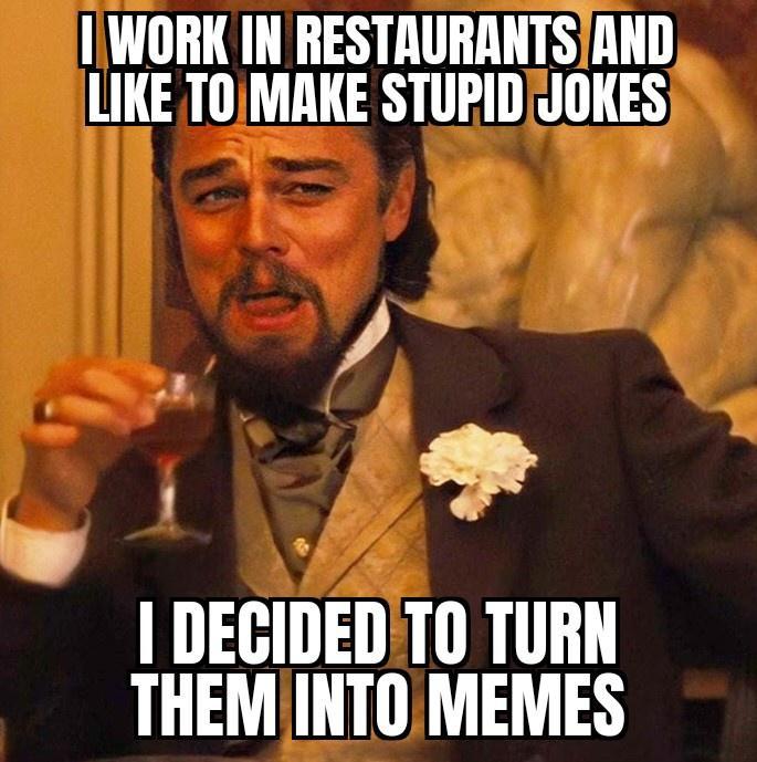 1 WORK IN RESTAURANTSIAND LIKE T0MAKE STUPIDJOKES 1 L _J DEGIDEDTO TURN THEMINTOMEMES