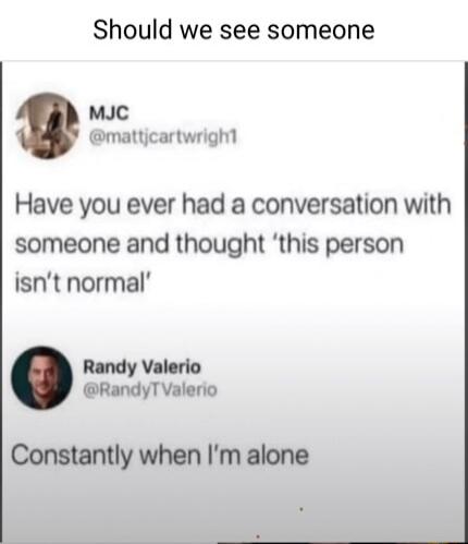 Should we see someone mJC mattjcartwrigh Have you ever had a conversation with someone and thought this person isnt normal Randy Valerio RandyTValerio Constantly when Im alone