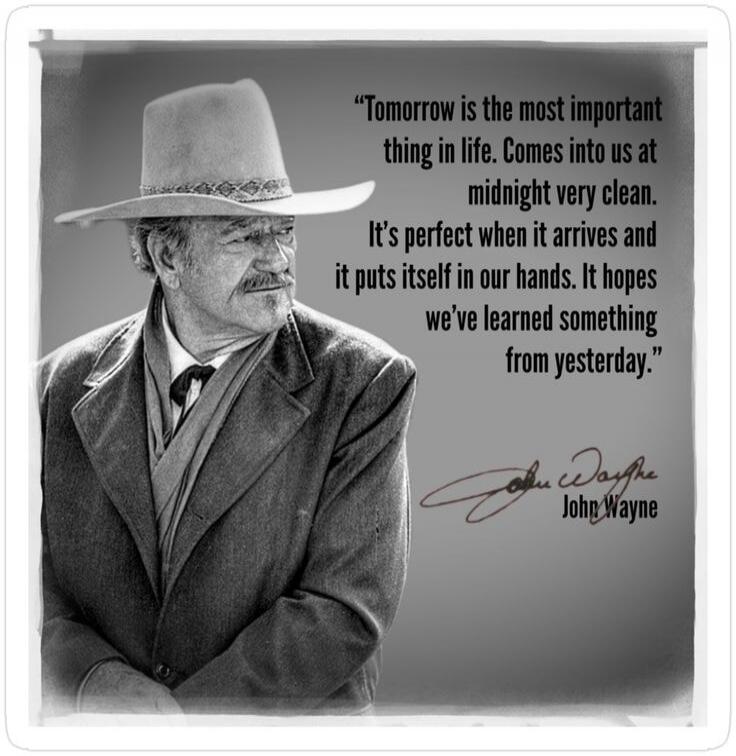 Tomorrow is the most important thing in life. Comes into us at midnight very clean. It's perfect when it arrives and it puts itself in our hands. It hopes we've learned something from yesterday. John Wayne