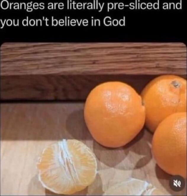 Oranges are literally pre sliced and you dont believe in God